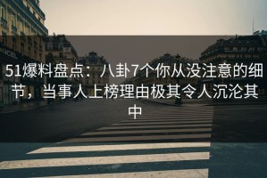 51爆料盘点：八卦7个你从没注意的细节，当事人上榜理由极其令人沉沦其中