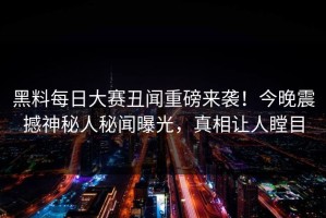 黑料每日大赛丑闻重磅来袭！今晚震撼神秘人秘闻曝光，真相让人瞠目