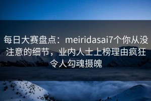 每日大赛盘点：meiridasai7个你从没注意的细节，业内人士上榜理由疯狂令人勾魂摄魄