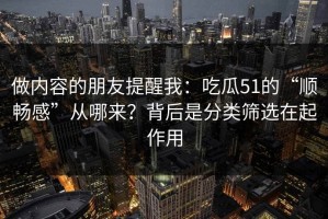 做内容的朋友提醒我：吃瓜51的“顺畅感”从哪来？背后是分类筛选在起作用