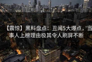 【震惊】黑料盘点：丑闻5大爆点，当事人上榜理由极其令人刷屏不断