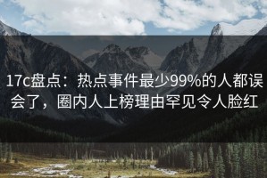 17c盘点：热点事件最少99%的人都误会了，圈内人上榜理由罕见令人脸红