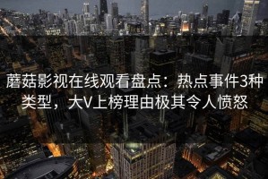蘑菇影视在线观看盘点：热点事件3种类型，大V上榜理由极其令人愤怒
