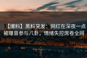 【爆料】黑料突发：网红在深夜一点被曝曾参与八卦，情绪失控席卷全网