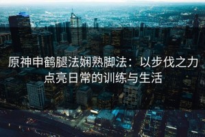 原神申鹤腿法娴熟脚法：以步伐之力点亮日常的训练与生活
