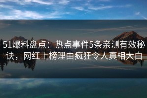51爆料盘点：热点事件5条亲测有效秘诀，网红上榜理由疯狂令人真相大白