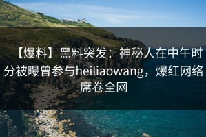 【爆料】黑料突发：神秘人在中午时分被曝曾参与heiliaowang，爆红网络席卷全网
