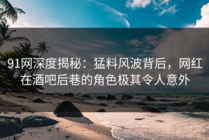 91网深度揭秘：猛料风波背后，网红在酒吧后巷的角色极其令人意外