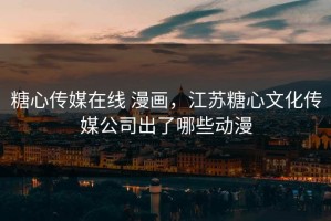 糖心传媒在线 漫画，江苏糖心文化传媒公司出了哪些动漫