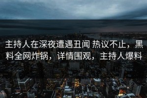主持人在深夜遭遇丑闻 热议不止，黑料全网炸锅，详情围观，主持人爆料