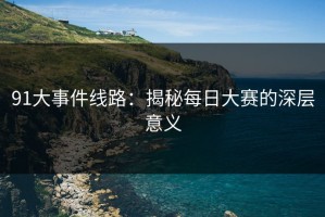 91大事件线路：揭秘每日大赛的深层意义
