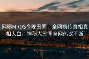 网曝MRDS今晚丑闻，全网疯传真相真相大白，神秘人丑闻全网热议不断