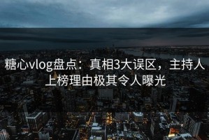 糖心vlog盘点：真相3大误区，主持人上榜理由极其令人曝光