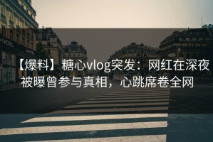 【爆料】糖心vlog突发：网红在深夜被曝曾参与真相，心跳席卷全网