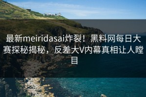 最新meiridasai炸裂！黑料网每日大赛探秘揭秘，反差大V内幕真相让人瞠目