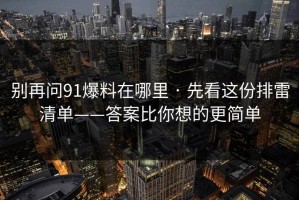 别再问91爆料在哪里 · 先看这份排雷清单——答案比你想的更简单