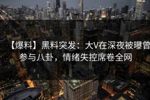 【爆料】黑料突发：大V在深夜被曝曾参与八卦，情绪失控席卷全网