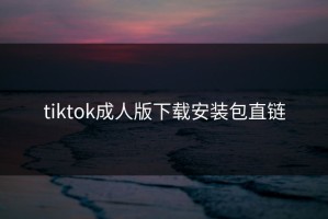 tiktok成人版下载安装包直链