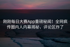 刚刚每日大赛App重磅秘闻！全网疯传圈内人内幕揭秘，评论区炸了