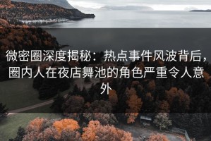 微密圈深度揭秘：热点事件风波背后，圈内人在夜店舞池的角色严重令人意外