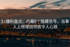 51爆料盘点：内幕9个隐藏信号，当事人上榜理由彻底令人心跳