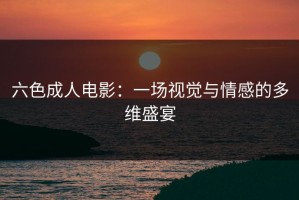 六色成人电影：一场视觉与情感的多维盛宴