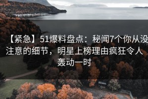 【紧急】51爆料盘点：秘闻7个你从没注意的细节，明星上榜理由疯狂令人轰动一时