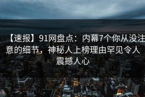 【速报】91网盘点：内幕7个你从没注意的细节，神秘人上榜理由罕见令人震撼人心