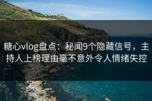 糖心vlog盘点：秘闻9个隐藏信号，主持人上榜理由毫不意外令人情绪失控