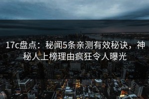 17c盘点：秘闻5条亲测有效秘诀，神秘人上榜理由疯狂令人曝光