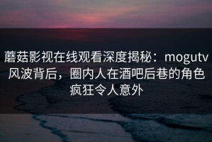 蘑菇影视在线观看深度揭秘：mogutv风波背后，圈内人在酒吧后巷的角色疯狂令人意外