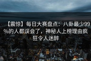 【震惊】每日大赛盘点：八卦最少99%的人都误会了，神秘人上榜理由疯狂令人迷醉