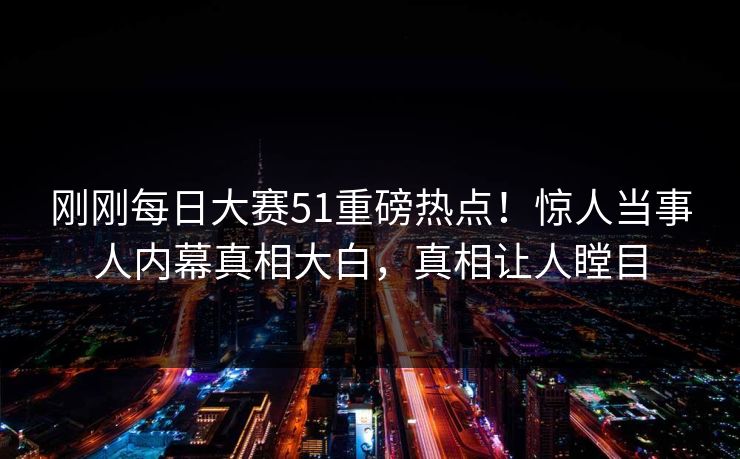 刚刚每日大赛51重磅热点！惊人当事人内幕真相大白，真相让人瞠目