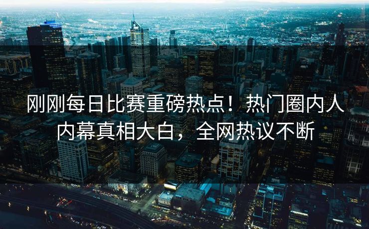 刚刚每日比赛重磅热点！热门圈内人内幕真相大白，全网热议不断