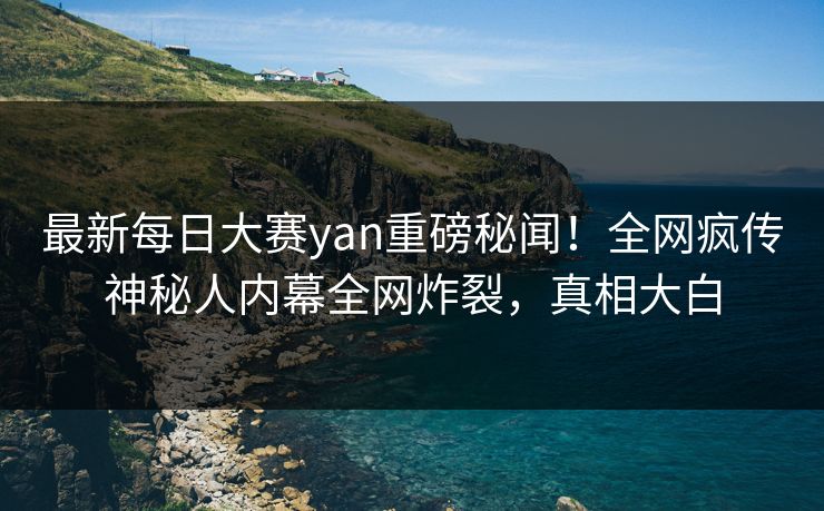 最新每日大赛yan重磅秘闻!全网疯传神秘人内幕全网炸裂,真相大白 最新每日大赛yan重磅秘闻!全网疯传神秘人内幕全网炸裂,真相大白
