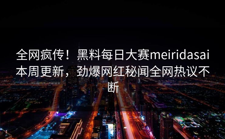 全网疯传!黑料每日大赛meiridasai本周更新,劲爆网红秘闻全网热议不断 全网疯传!黑料每日大赛meiridasai本周更新,劲爆网红秘闻全网热议不断