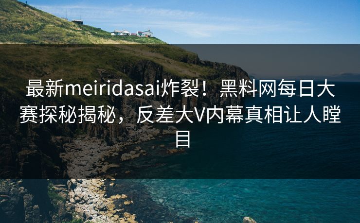 最新meiridasai炸裂！黑料网每日大赛探秘揭秘，反差大V内幕真相让人瞠目