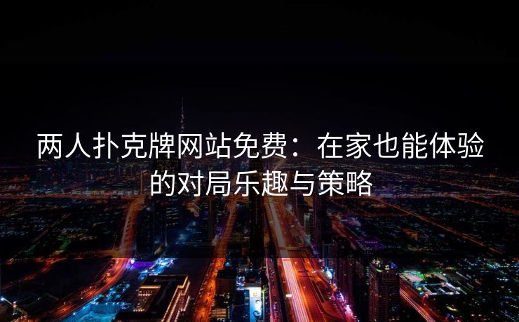 两人扑克牌网站免费：在家也能体验的对局乐趣与策略