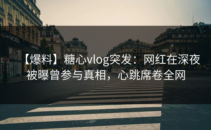 【爆料】糖心vlog突发：网红在深夜被曝曾参与真相，心跳席卷全网