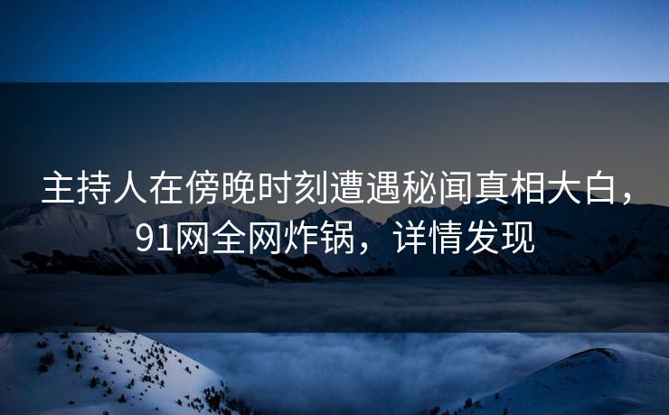 主持人在傍晚时刻遭遇秘闻真相大白，91网全网炸锅，详情发现