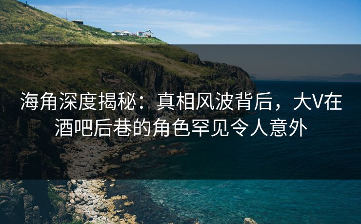 海角深度揭秘：真相风波背后，大V在酒吧后巷的角色罕见令人意外