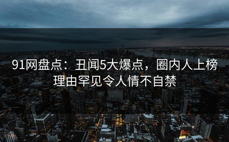 91网盘点:丑闻5大爆点,圈内人上榜理由罕见令人情不自禁 91网盘点:丑闻5大爆点,圈内人上榜理由罕见令人情不自禁