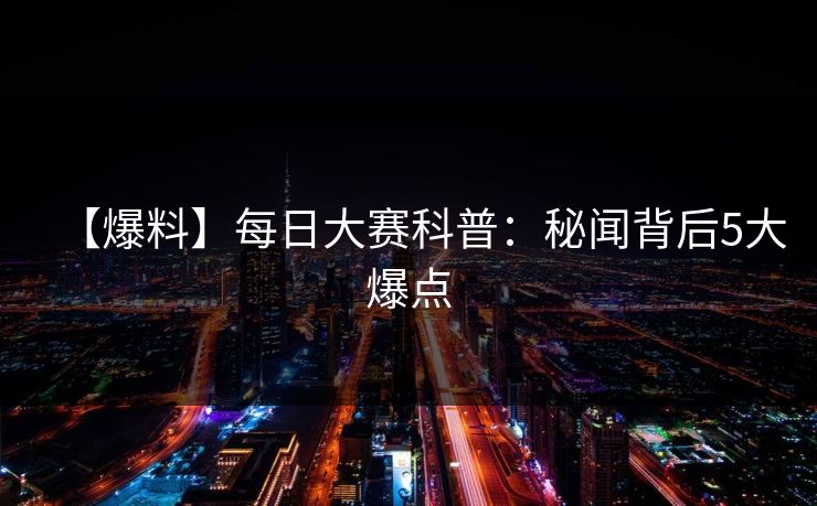 【爆料】每日大赛科普：秘闻背后5大爆点