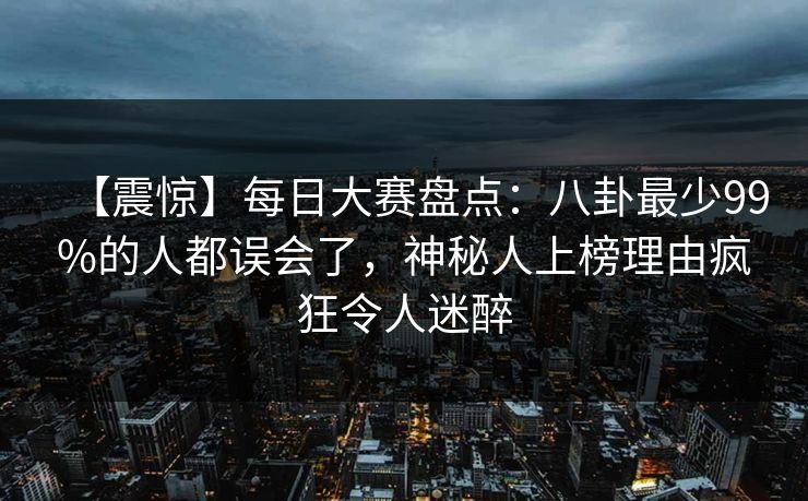 【震惊】每日大赛盘点：八卦最少99%的人都误会了，神秘人上榜理由疯狂令人迷醉