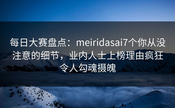 每日大赛盘点:meiridasai7个你从没注意的细节,业内人士上榜理由疯狂令人勾魂摄魄 每日大赛盘点:meiridasai7个你从没注意的细节,业内人士上榜理由疯狂令人勾魂摄魄