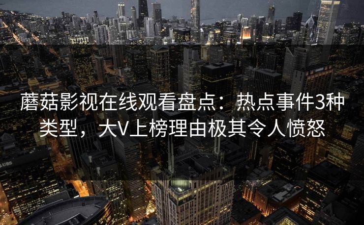 蘑菇影视在线观看盘点：热点事件3种类型，大V上榜理由极其令人愤怒