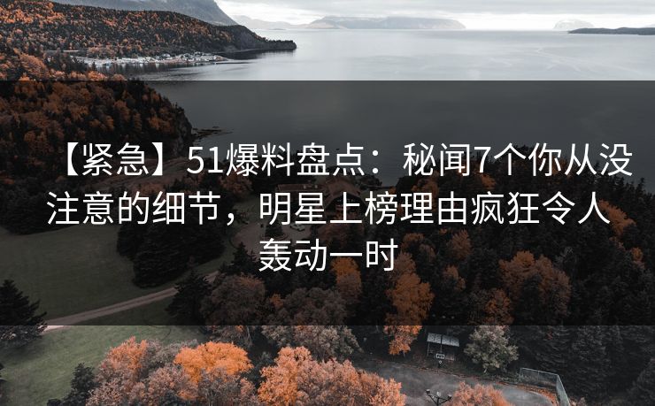 【紧急】51爆料盘点:秘闻7个你从没注意的细节,明星上榜理由疯狂令人轰动一时 【紧急】51爆料盘点:秘闻7个你从没注意的细节,明星上榜理由疯狂令人轰动一时