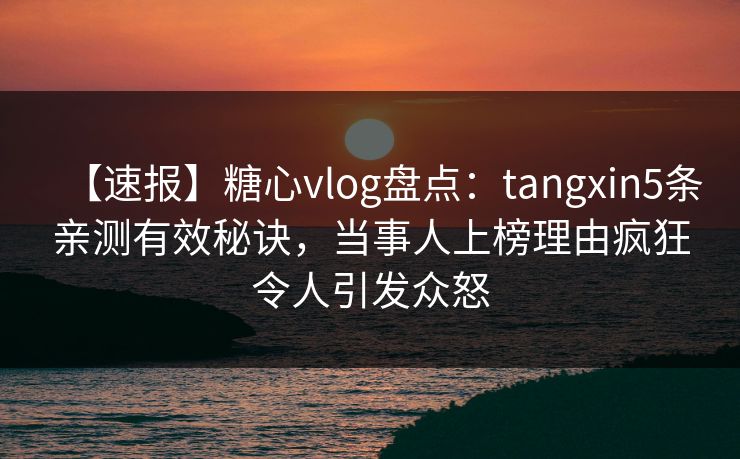 【速报】糖心vlog盘点：tangxin5条亲测有效秘诀，当事人上榜理由疯狂令人引发众怒