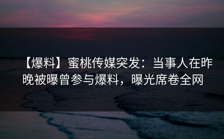 【爆料】蜜桃传媒突发：当事人在昨晚被曝曾参与爆料，曝光席卷全网