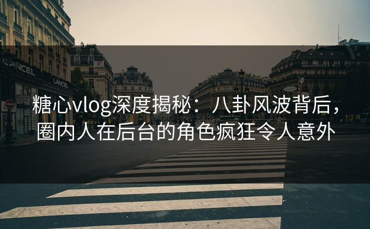 糖心vlog深度揭秘：八卦风波背后，圈内人在后台的角色疯狂令人意外